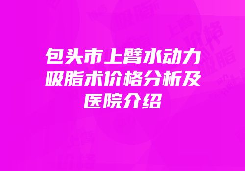 包头市上臂水动力吸脂术价格分析及医院介绍