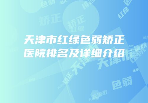 天津市红绿色弱矫正医院排名及详细介绍