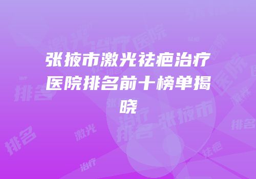 张掖市激光祛疤治疗医院排名前十榜单揭晓