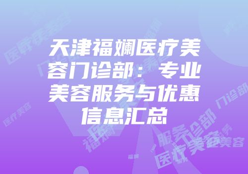 天津福斓医疗美容门诊部：专业美容服务与优惠信息汇总