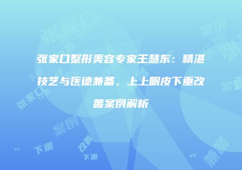 张家口整形美容专家王慧东：精湛技艺与医德兼备，上上眼皮下垂改善案例解析