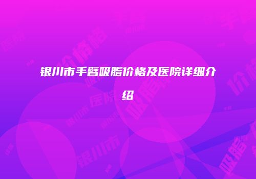银川市手臂吸脂价格及医院详细介绍