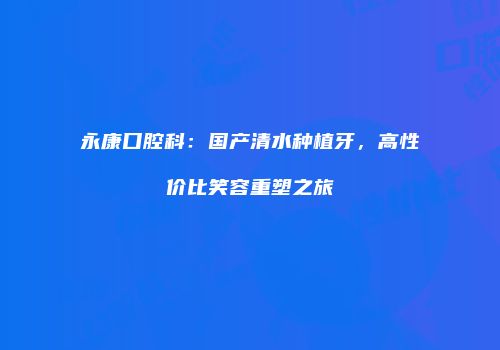 永康口腔科：国产清水种植牙，高性价比笑容重塑之旅
