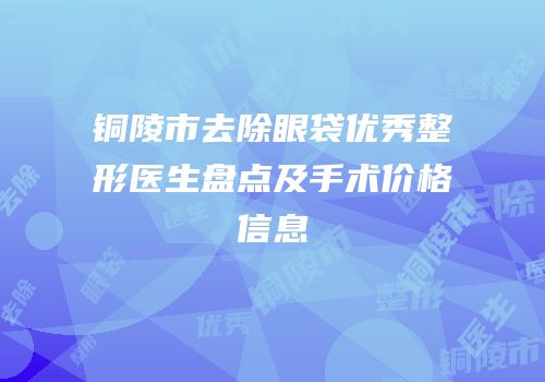 铜陵市去除眼袋优秀整形医生盘点及手术价格信息