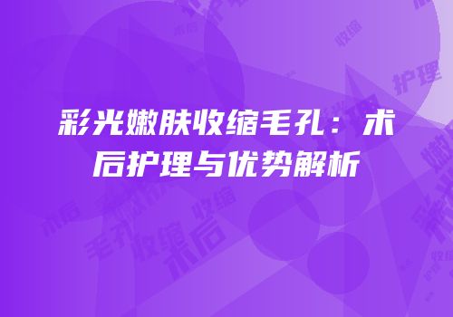 彩光嫩肤收缩毛孔：术后护理与优势解析