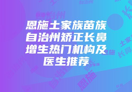 恩施土家族苗族自治州矫正长鼻增生热门机构及医生推荐