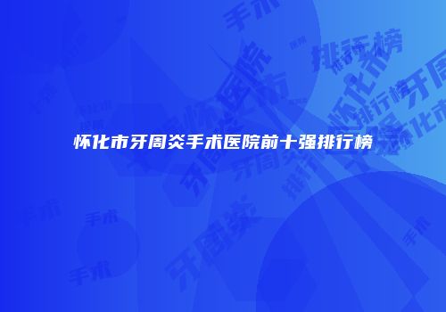 怀化市牙周炎手术医院前十强排行榜