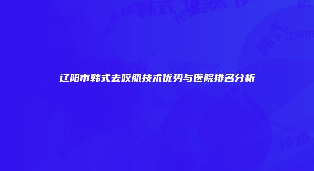 辽阳市韩式去咬肌技术优势与医院排名分析