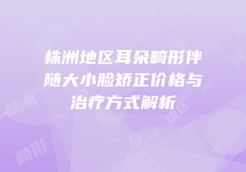 株洲地区耳朵畸形伴随大小脸矫正价格与治疗方式解析