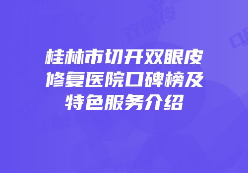 桂林市切开双眼皮修复医院口碑榜及特色服务介绍