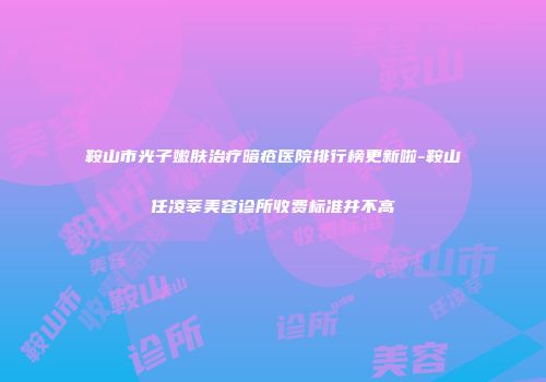 鞍山市光子嫩肤治疗暗疮医院排行榜更新啦-鞍山任凌莘美容诊所收费标准并不高