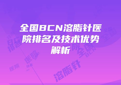 全国BCN溶脂针医院排名及技术优势解析