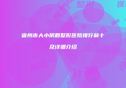 宿州市大小阴唇整形医院排行前十及详细介绍