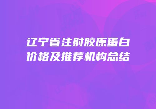 辽宁省注射胶原蛋白价格及推荐机构总结