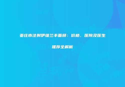枣庄市注射伊维兰丰面颊：价格、医院及医生推荐全解析