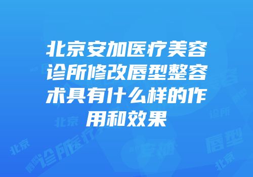 北京安加医疗美容诊所修改唇型整容术具有什么样的作用和效果