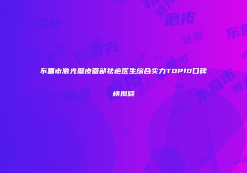 东营市激光磨皮面部祛疤医生综合实力TOP10口碑榜揭晓