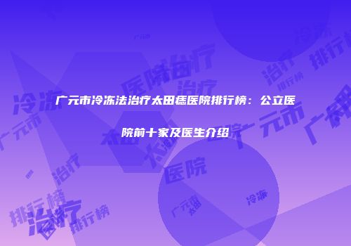 广元市冷冻法治疗太田痣医院排行榜：公立医院前十家及医生介绍