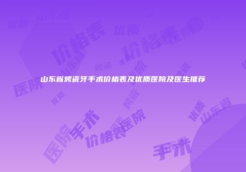 山东省烤瓷牙手术价格表及优质医院及医生推荐