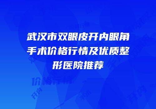武汉市双眼皮开内眼角手术价格行情及优质整形医院推荐
