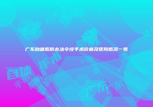 广东自体脂肪去法令纹手术价格及医院概况一览