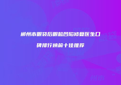 郴州市眼袋后眼睑凹陷修复医生口碑排行榜前十佳推荐