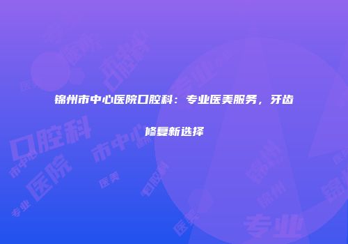 锦州市中心医院口腔科：专业医美服务，牙齿修复新选择