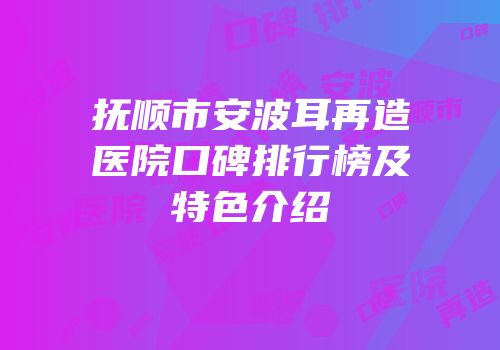 抚顺市安波耳再造医院口碑排行榜及特色介绍
