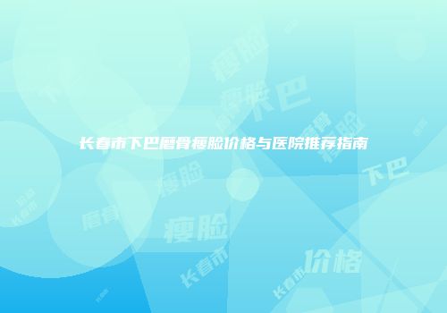 长春市下巴磨骨瘦脸价格与医院推荐指南