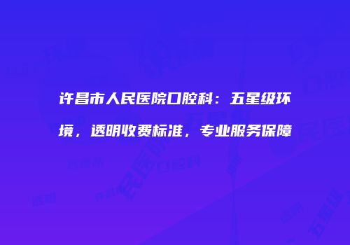 许昌市人民医院口腔科：五星级环境，透明收费标准，专业服务保障