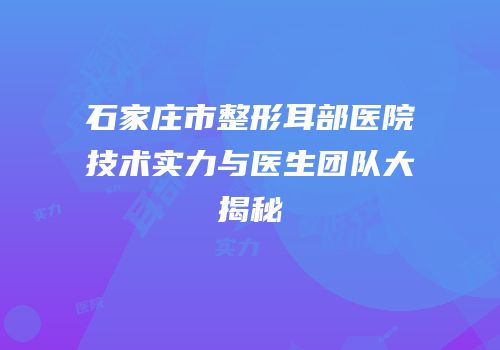 石家庄市整形耳部医院技术实力与医生团队大揭秘