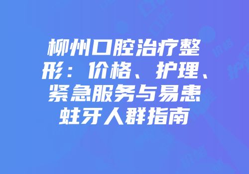 柳州口腔治疗整形：价格、护理、紧急服务与易患蛀牙人群指南