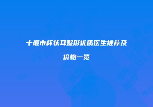 十堰市杯状耳整形优质医生推荐及价格一览