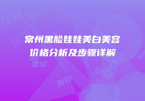 常州黑脸娃娃美白美容价格分析及步骤详解