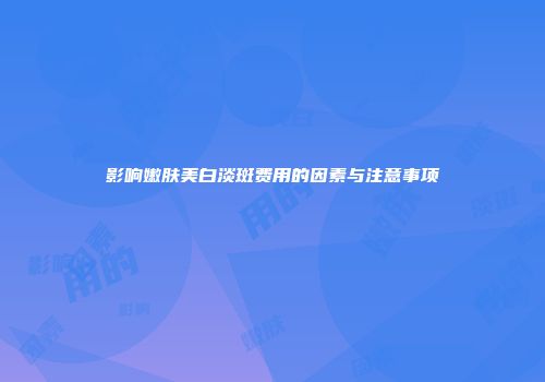 影响嫩肤美白淡斑费用的因素与注意事项