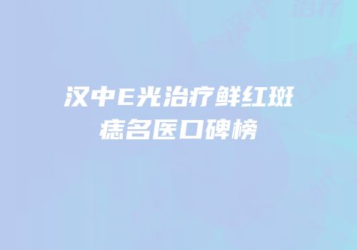汉中E光治疗鲜红斑痣名医口碑榜