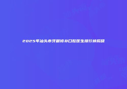 2025年汕头市牙龈修补口腔医生排行榜揭晓