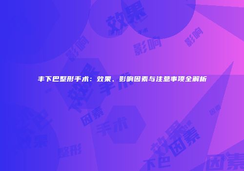 丰下巴整形手术：效果、影响因素与注意事项全解析