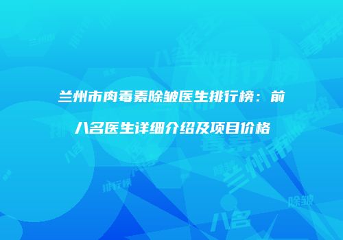 兰州市肉毒素除皱医生排行榜：前八名医生详细介绍及项目价格