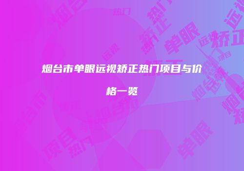 烟台市单眼远视矫正热门项目与价格一览