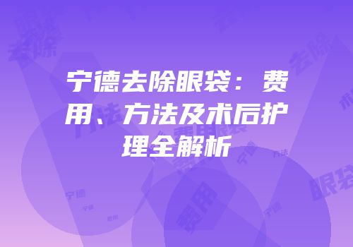 宁德去除眼袋：费用、方法及术后护理全解析
