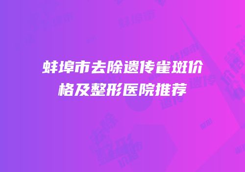 蚌埠市去除遗传雀斑价格及整形医院推荐