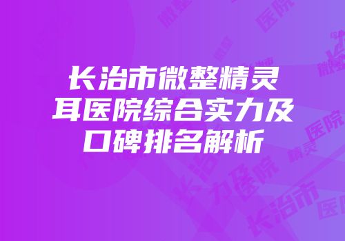 长治市微整精灵耳医院综合实力及口碑排名解析