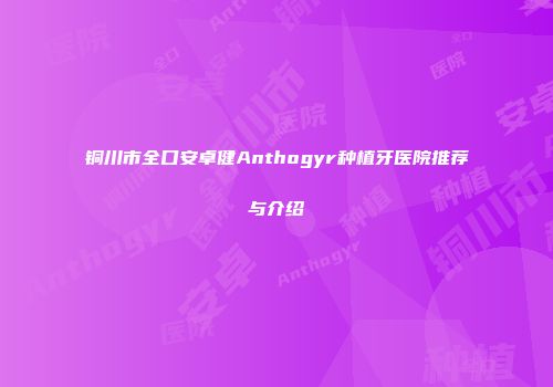 铜川市全口安卓健Anthogyr种植牙医院推荐与介绍