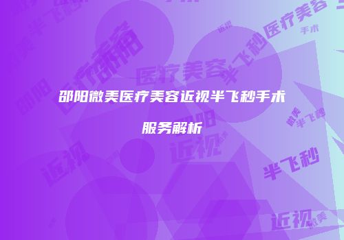 邵阳微美医疗美容近视半飞秒手术服务解析