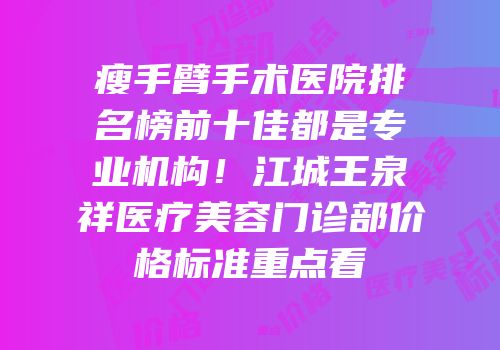 瘦手臂手术医院排名榜前十佳都是专业机构！江城王泉祥医疗美容门诊部价格标准重点看