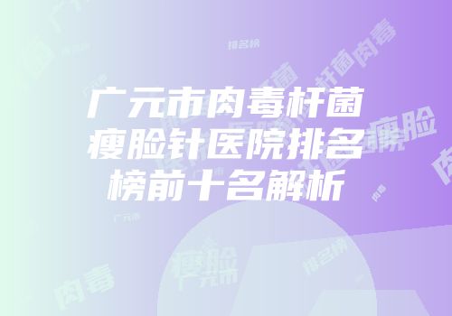 广元市肉毒杆菌瘦脸针医院排名榜前十名解析