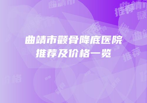 曲靖市颧骨降底医院推荐及价格一览