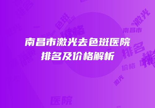 南昌市激光去色斑医院排名及价格解析