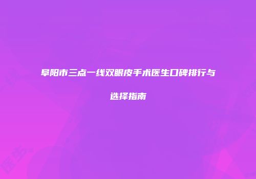 阜阳市三点一线双眼皮手术医生口碑排行与选择指南